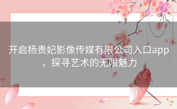 开启杨贵妃影像传媒有限公司入口app，探寻艺术的无限魅力