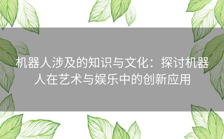 机器人涉及的知识与文化：探讨机器人在艺术与娱乐中的创新应用