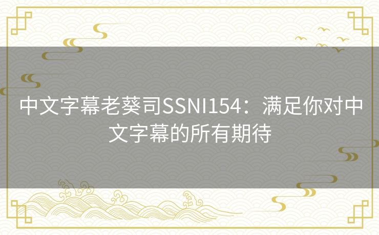 中文字幕老葵司SSNI154：满足你对中文字幕的所有期待