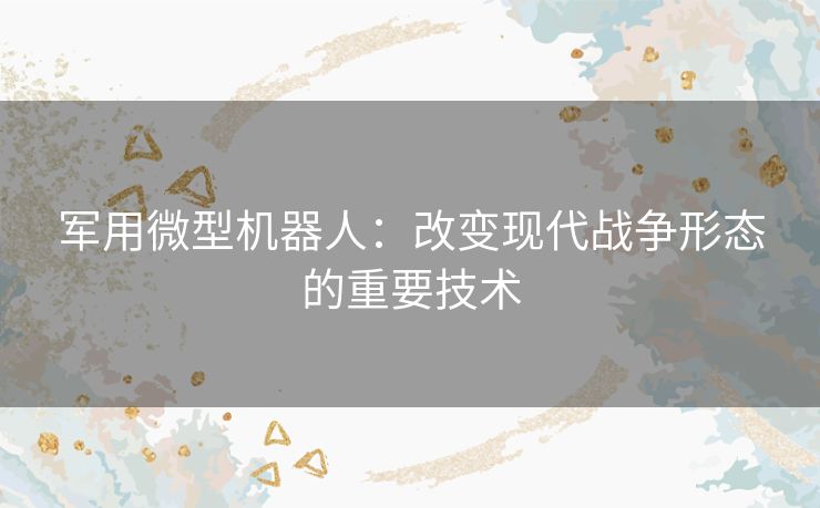 军用微型机器人：改变现代战争形态的重要技术