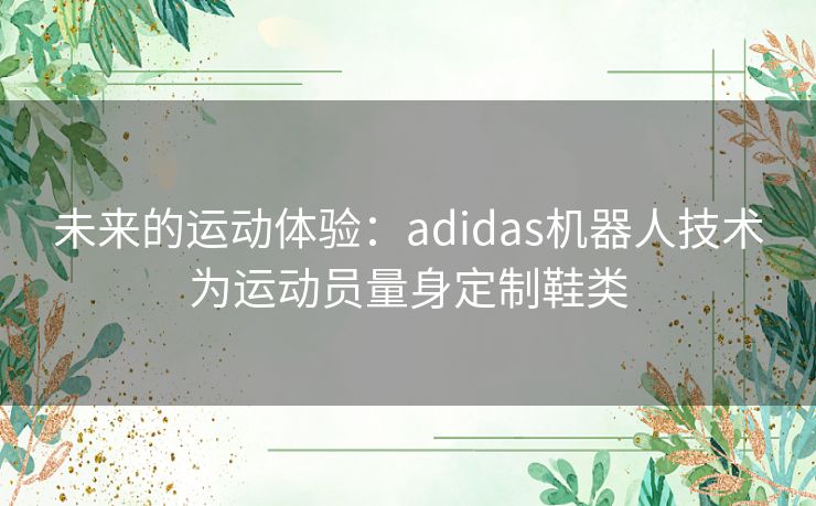 未来的运动体验：adidas机器人技术为运动员量身定制鞋类