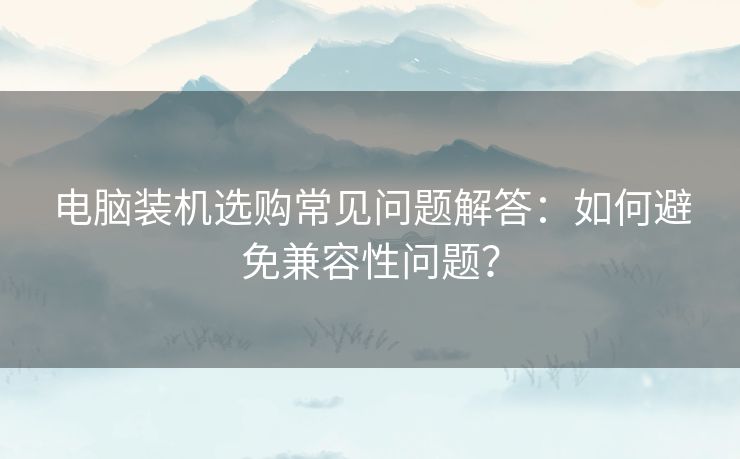 电脑装机选购常见问题解答：如何避免兼容性问题？