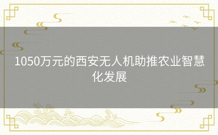 1050万元的西安无人机助推农业智慧化发展