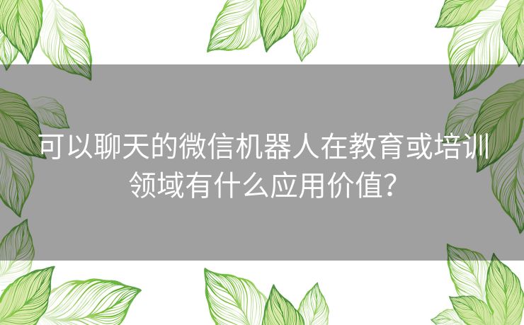 可以聊天的微信机器人在教育或培训领域有什么应用价值？