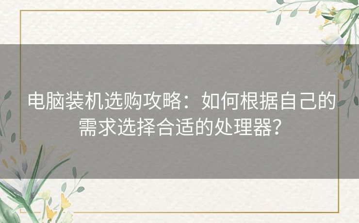 电脑装机选购攻略：如何根据自己的需求选择合适的处理器？