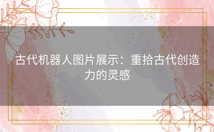 古代机器人图片展示：重拾古代创造力的灵感