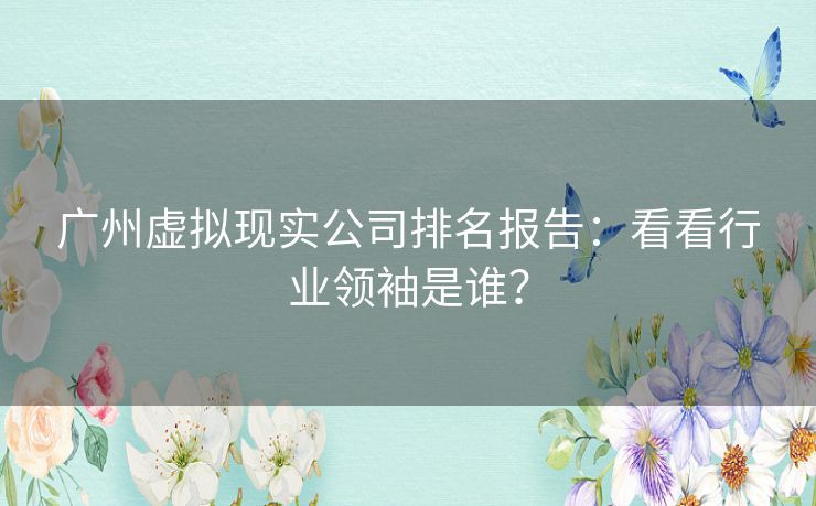 广州虚拟现实公司排名报告：看看行业领袖是谁？