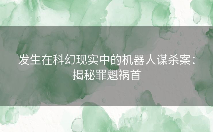 发生在科幻现实中的机器人谋杀案：揭秘罪魁祸首