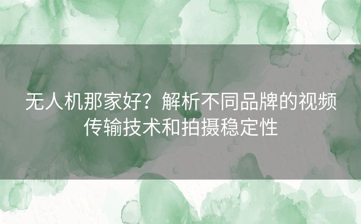 无人机那家好？解析不同品牌的视频传输技术和拍摄稳定性