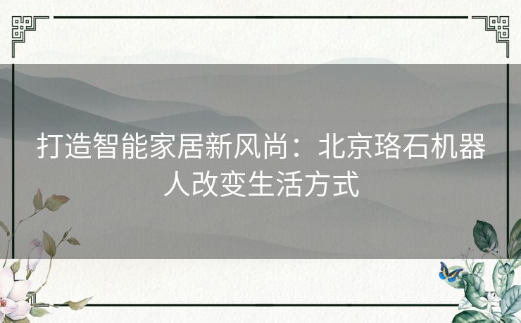 打造智能家居新风尚：北京珞石机器人改变生活方式