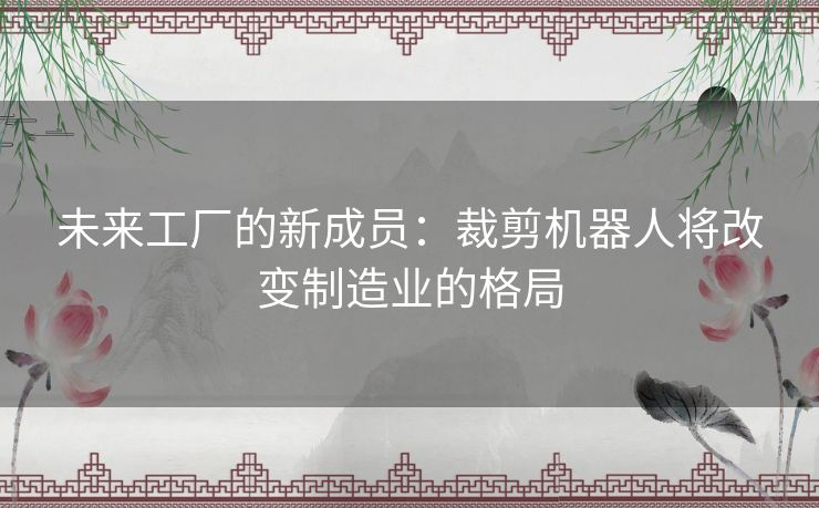 未来工厂的新成员：裁剪机器人将改变制造业的格局