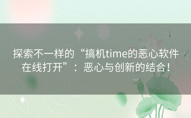 探索不一样的“搞机time的恶心软件在线打开”：恶心与创新的结合！