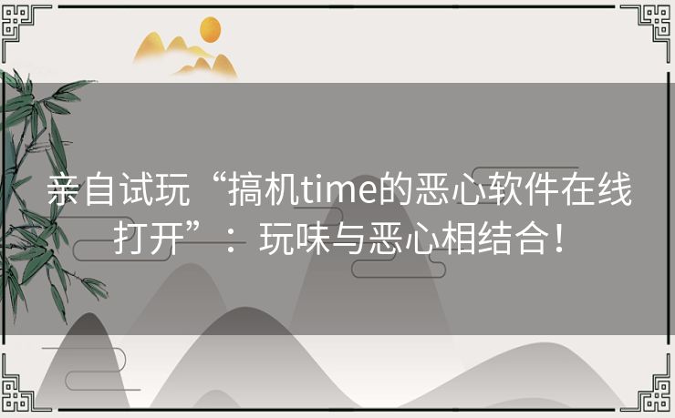 亲自试玩“搞机time的恶心软件在线打开”：玩味与恶心相结合！