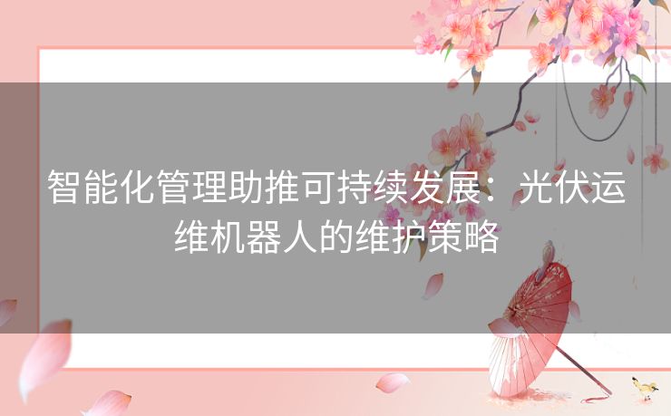 智能化管理助推可持续发展：光伏运维机器人的维护策略