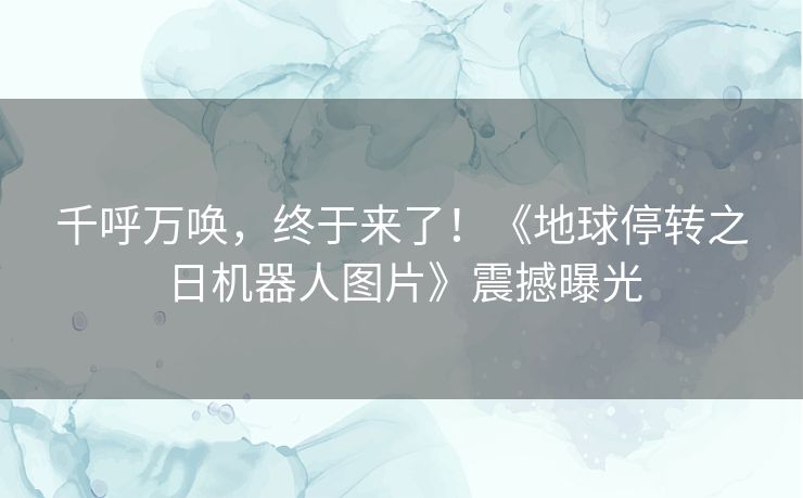 千呼万唤，终于来了！《地球停转之日机器人图片》震撼曝光