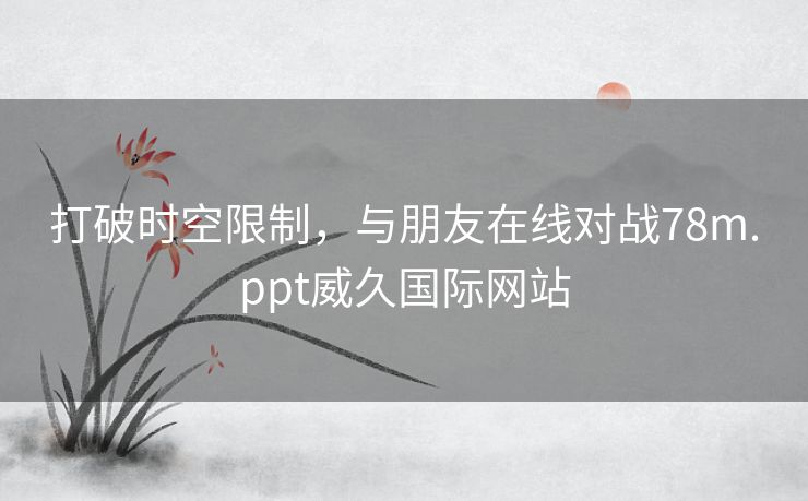 打破时空限制，与朋友在线对战78m.ppt威久国际网站