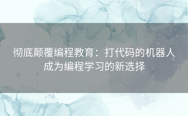 彻底颠覆编程教育：打代码的机器人成为编程学习的新选择