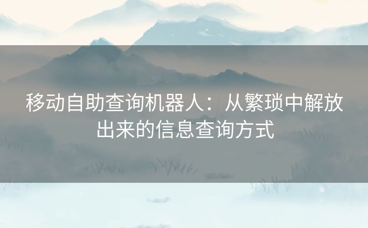 移动自助查询机器人：从繁琐中解放出来的信息查询方式