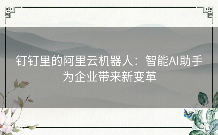 钉钉里的阿里云机器人：智能AI助手为企业带来新变革