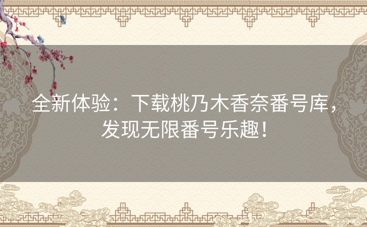 全新体验：下载桃乃木香奈番号库，发现无限番号乐趣！