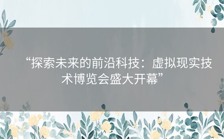 “探索未来的前沿科技：虚拟现实技术博览会盛大开幕”