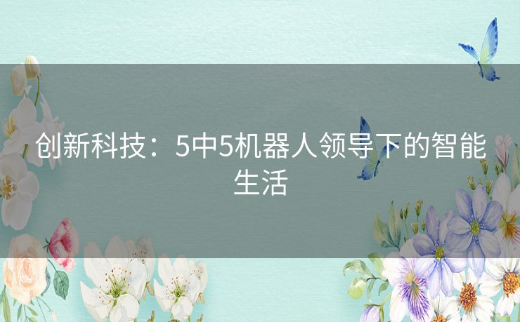 创新科技：5中5机器人领导下的智能生活