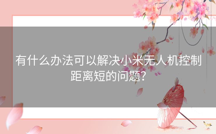 有什么办法可以解决小米无人机控制距离短的问题？