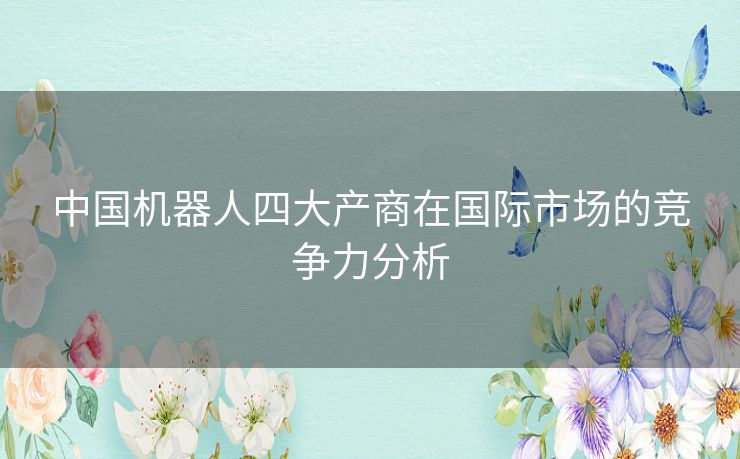 中国机器人四大产商在国际市场的竞争力分析