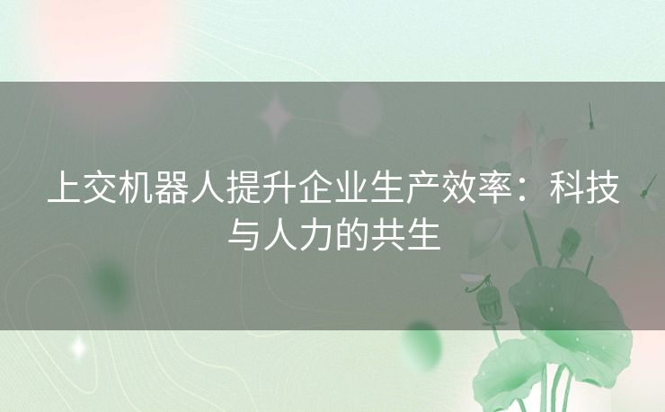 上交机器人提升企业生产效率：科技与人力的共生