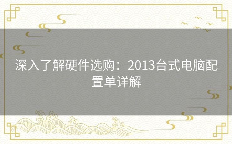 深入了解硬件选购：2013台式电脑配置单详解