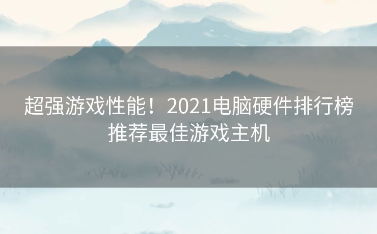 超强游戏性能！2021电脑硬件排行榜推荐最佳游戏主机