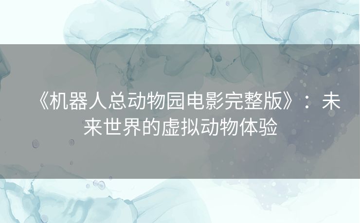 《机器人总动物园电影完整版》：未来世界的虚拟动物体验