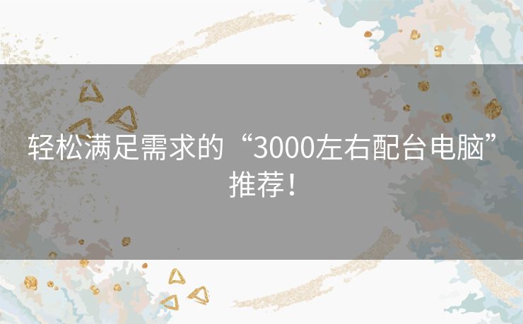 轻松满足需求的“3000左右配台电脑”推荐！