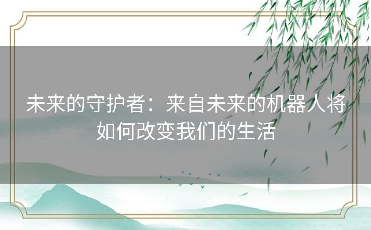 未来的守护者：来自未来的机器人将如何改变我们的生活