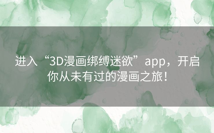 进入“3D漫画绑缚迷欲”app，开启你从未有过的漫画之旅！