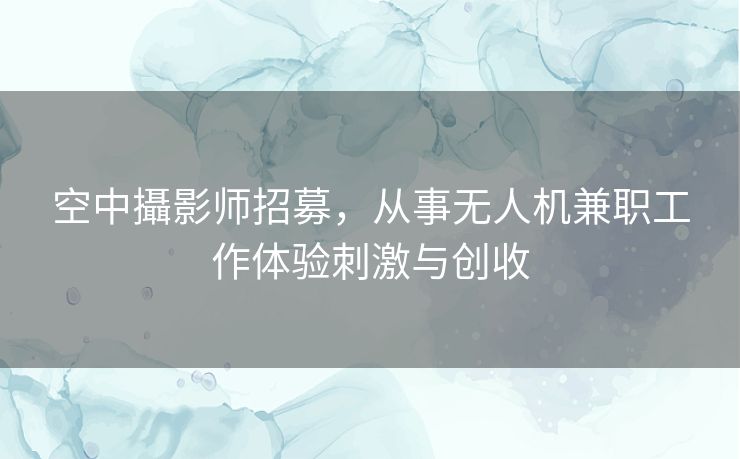 空中攝影师招募，从事无人机兼职工作体验刺激与创收