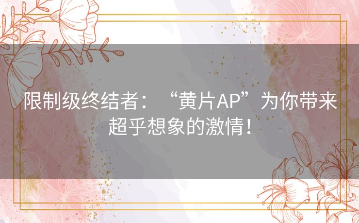 限制级终结者：“黄片AP”为你带来超乎想象的激情！