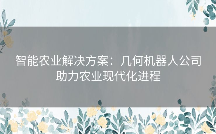 智能农业解决方案：几何机器人公司助力农业现代化进程