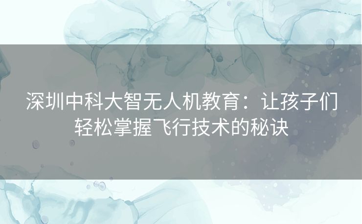 深圳中科大智无人机教育：让孩子们轻松掌握飞行技术的秘诀