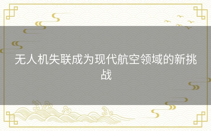 无人机失联成为现代航空领域的新挑战