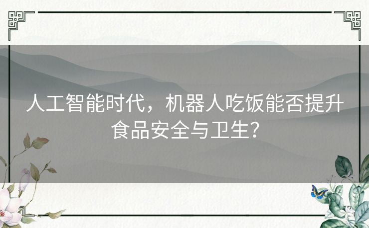 人工智能时代，机器人吃饭能否提升食品安全与卫生？
