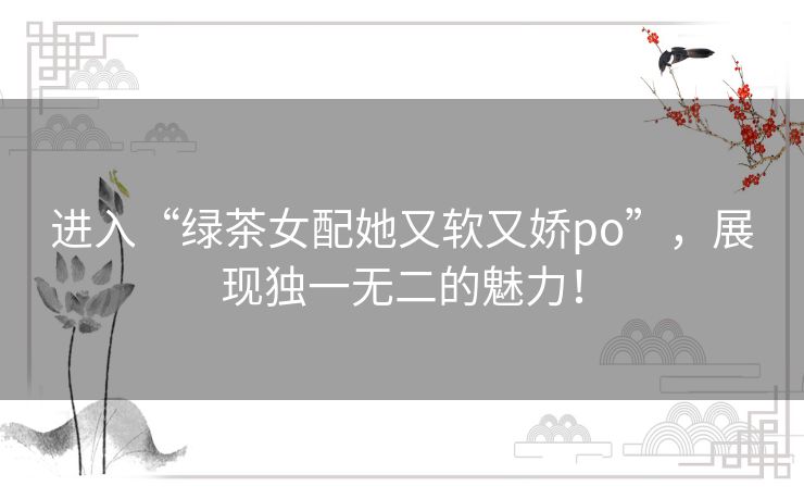 进入“绿茶女配她又软又娇po”，展现独一无二的魅力！