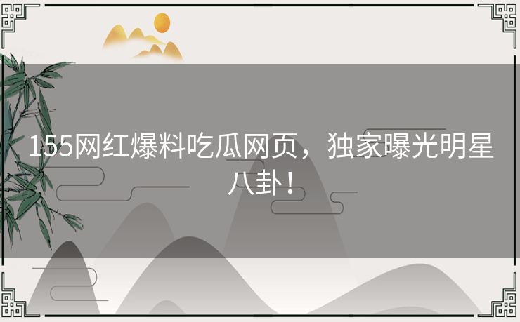 155网红爆料吃瓜网页，独家曝光明星八卦！