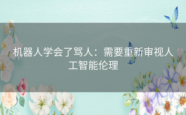 机器人学会了骂人：需要重新审视人工智能伦理
