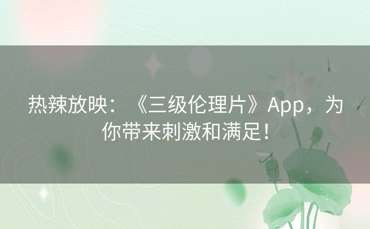 热辣放映：《三级伦理片》App，为你带来刺激和满足！