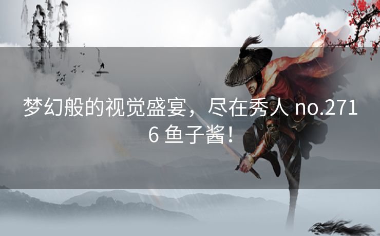 梦幻般的视觉盛宴，尽在秀人 no.2716 鱼子酱！