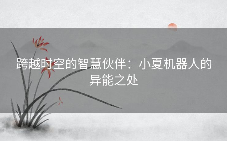 跨越时空的智慧伙伴：小夏机器人的异能之处