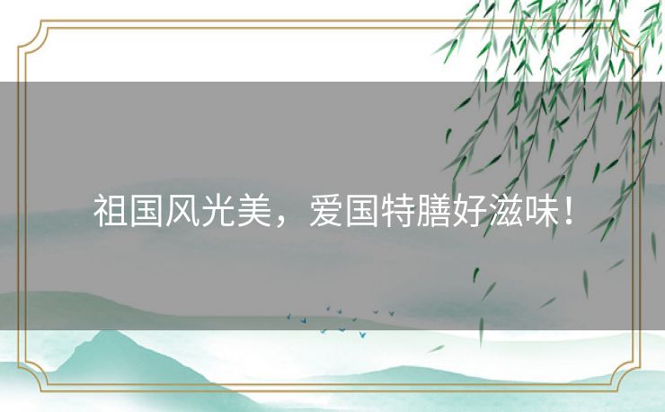 祖国风光美，爱国特膳好滋味！