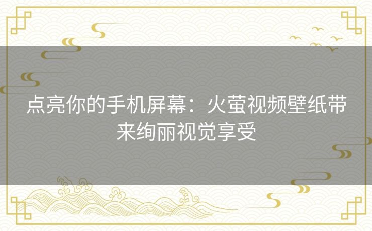 点亮你的手机屏幕：火萤视频壁纸带来绚丽视觉享受