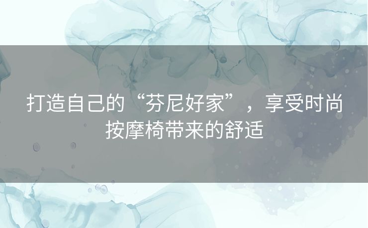 打造自己的“芬尼好家”，享受时尚按摩椅带来的舒适